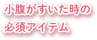 小腹がすいた時の必須アイテム